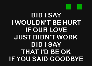 DIDISAY
IWOULDN'T BEHURT
IFOUR LOVE
JUSTDIDN'TWORK
DIDISAY

THAT I'D BE 0K
IF YOU SAID GOODBYE