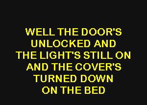 WELL THE DOOR'S
UNLOCKED AND
THE LIGHT'S STILL ON
AND THE COVER'S
TURNED DOWN
ON THE BED
