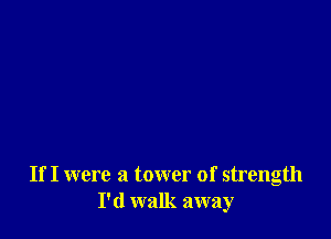 If I were a tower of strength
I'd walk away