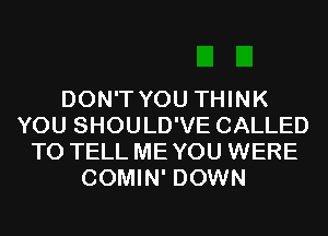 DON'T YOU THINK
YOU SHOULD'VE CALLED
TO TELL ME YOU WERE
COMIN' DOWN