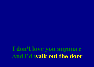 I don't love you anymore
And I'd walk out the door