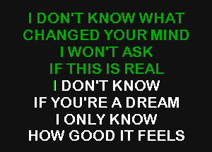 I DON'T KNOW
IF YOU'RE A DREAM

I ONLY KNOW
HOW GOOD IT FEELS