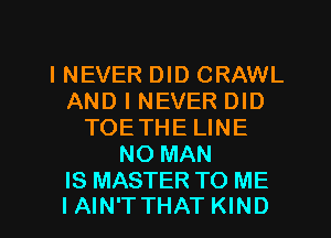 I NEVER DID CRAWL
AND I NEVER DID
TOETHELINE
NO MAN

IS MASTER TO ME
I AIN'T THAT KIND