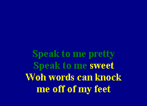 Speak to me pretty
Speak to me sweet
W oh words can knock
me off of my feet