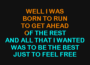 WELL I WAS
BORN TO RUN
TO GET AH EAD
OF THE REST
AND ALL THAT I WANTED

WAS T0 BETHE BEST
JUST TO FEEL FREE