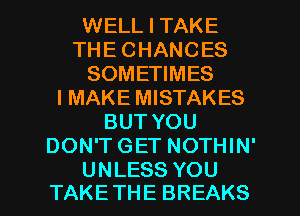 WELL I TAKE
THECHANCES
SOMEHMES
IMAKEHMSTAKES
BUTYOU
DOWTGETNOW N'

UNLESS YOU
TAKETHE BREAKS l