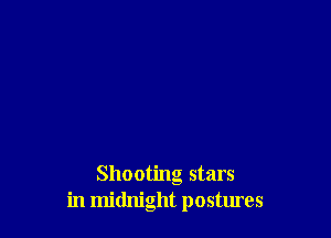 Shooting stars
in midnight postures
