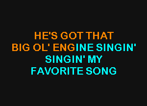 HE'S GOTTHAT
BIG OL' ENGINE SINGIN'

SINGIN' MY
FAVORITE SONG