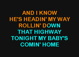 AND I KNOW
HE'S HEADIN' MY WAY
ROLLIN' DOWN

THAT HIGHWAY
TONIGHT MY BABY'S
COMIN' HOME