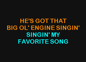 HE'S GOTTHAT
BIG OL' ENGINE SINGIN'

SINGIN' MY
FAVORITE SONG