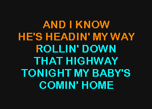 AND I KNOW
HE'S HEADIN' MY WAY
ROLLIN' DOWN

THAT HIGHWAY
TONIGHT MY BABY'S
COMIN' HOME