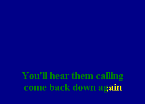 You'll hear them calling
come back down again