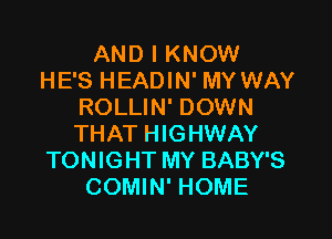 AND I KNOW
HE'S HEADIN' MY WAY
ROLLIN' DOWN

THAT HIGHWAY
TONIGHT MY BABY'S
COMIN' HOME