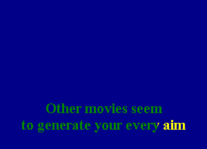 Other movies seem
to generate your every aim