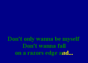 Don't only wanna be myself
Don't wanna fall
on a razors edge and...