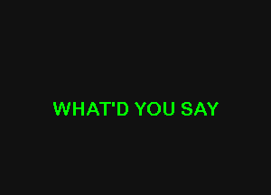 WHAT'D YOU SAY