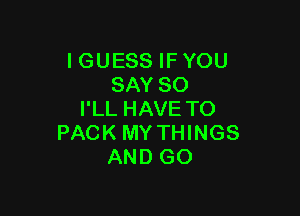 IGUESS IF YOU
SAY SO

I'LL HAVE TO
PACK MY THINGS
AND GO