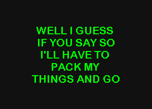 WELL I GUESS
IF YOU SAY SO

I'LL HAVE TO
PACK MY
THINGS AND GO