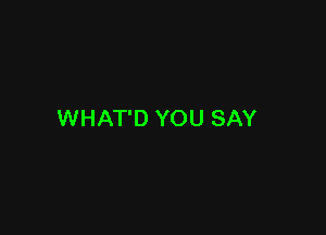 WHAT'D YOU SAY