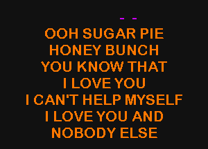 OOH SUGAR PIE
HONEY BUNCH
YOU KNOW THAT
I LOVE YOU
I CAN'T HELP MYSELF

I LOVE YOU AND
NOBODY ELSE l