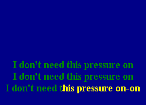 I don't need this pressure on
I don't need this pressure on
I don't need this pressure on-on