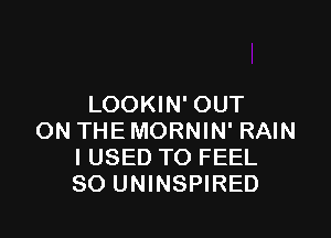 LOOKIN' OUT

ON THE MORNIN' RAIN
I USED TO FEEL
SO UNINSPIRED