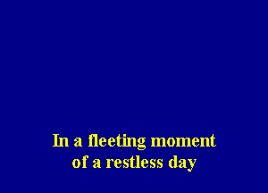 In a Ileeting moment
of a restless day