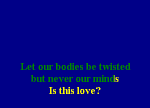Let our bodies be twisted
but never our minds
Is this love?