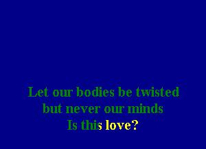 Let our bodies be twisted
but never our minds
Is this love?
