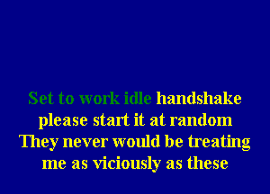 Set to work idle handshake
please start it at random
They never would be treating
me as viciously as these