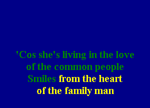 'Cos she's living in the love
of the common people
Smiles from the heart

of the family man I