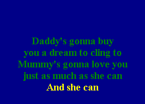 Daddy's gonna buy
you a dream to cling to
Mummy's gomla love you
just as much as she can

And she can I