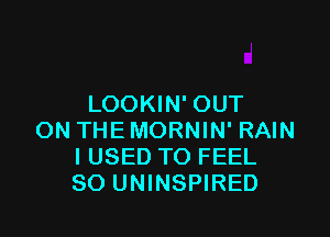 LOOKIN' OUT

ON THE MORNIN' RAIN
I USED TO FEEL
SO UNINSPIRED