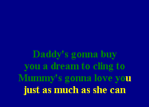 Daddy's gonna buy
you a dream to cling to
Mummy's gonna love you

just as much as she can I