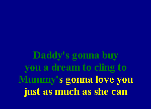 Daddy's gonna buy
you a dream to cling to
Mummy's gonna love you

just as much as she can I