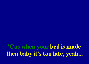 'Cos when your bed is made
then baby it's too late, yeah...