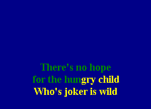 There's no hope
for the hungry child
Who's joker is wild