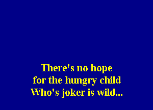 There's no hope
for the hungry child
Who's joker is wild...