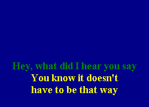 Hey, what did I hear you say
You know it doesn't
have to be that way