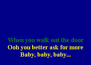 When you walk out the door

0011 you better ask for more
Baby, baby, baby...