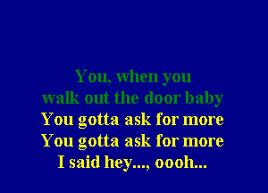 You, when you
walk out the door baby
You gotta ask for more
You gotta ask for more

I said hey..., oooh...