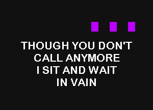 THOUGH YOU DON'T

CALL ANYMORE
I SIT AND WAIT
IN VAIN