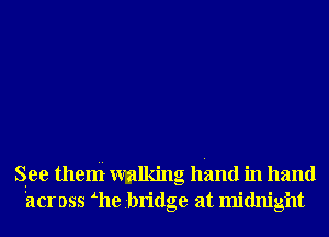 See theni wmlking hand in hand
'across Lhe bridge at midnight