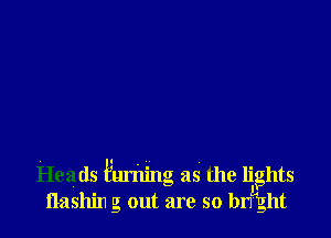 Heads Funiing as the lights
flashin g out are so bnhght