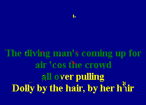The diving man's coming up for
air 'cos the croWd
.. all over pulling -
Dolly by the hair, by her llglif