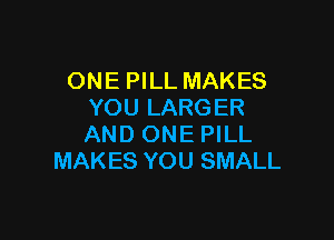 ONE PILL MAKES
YOU LARGER

AND ONE PILL
MAKES YOU SMALL