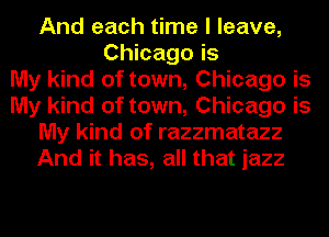 And each time I leave,
Chicago is
My kind of town, Chicago is
My kind of town, Chicago is
My kind of razzmatazz
And it has, all that jazz