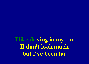 I like driving in my car
It don't look much
but I've been far