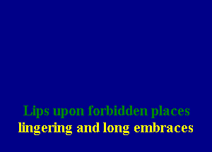 Lips upon forbidden places
lingering and long embraces