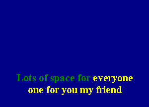 Lots of space for everyone
one for you my friend